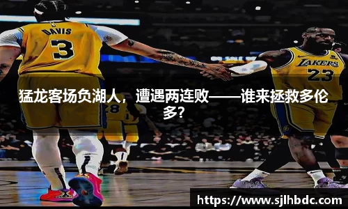 猛龙客场负湖人，遭遇两连败——谁来拯救多伦多？