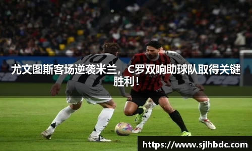 尤文图斯客场逆袭米兰，C罗双响助球队取得关键胜利！