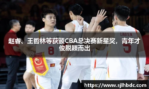 赵睿、王哲林等获颁CBA总决赛新星奖，青年才俊脱颖而出