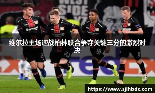 维尔拉主场迎战柏林联合争夺关键三分的激烈对决