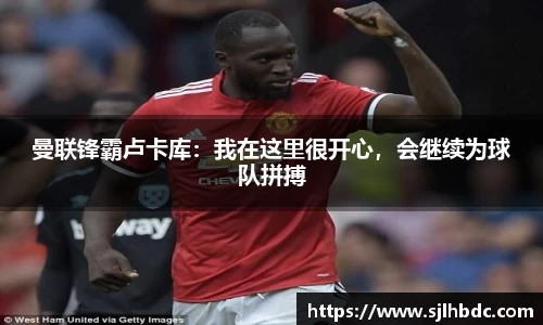 曼联锋霸卢卡库：我在这里很开心，会继续为球队拼搏