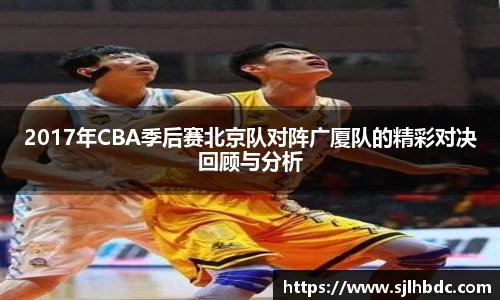 2017年CBA季后赛北京队对阵广厦队的精彩对决回顾与分析