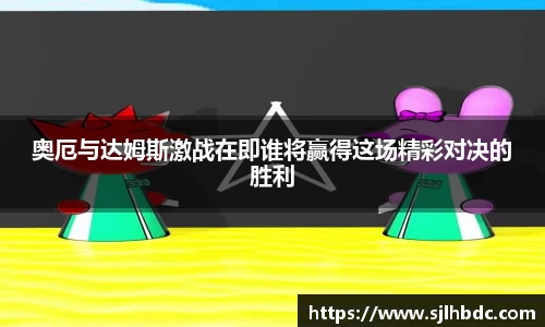 奥厄与达姆斯激战在即谁将赢得这场精彩对决的胜利
