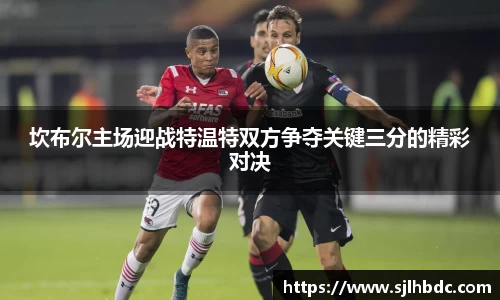 坎布尔主场迎战特温特双方争夺关键三分的精彩对决