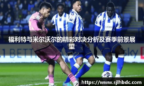 福利特与米尔沃尔的精彩对决分析及赛季前景展望