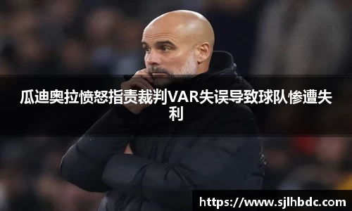瓜迪奥拉愤怒指责裁判VAR失误导致球队惨遭失利