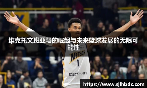 维克托文班亚马的崛起与未来篮球发展的无限可能性