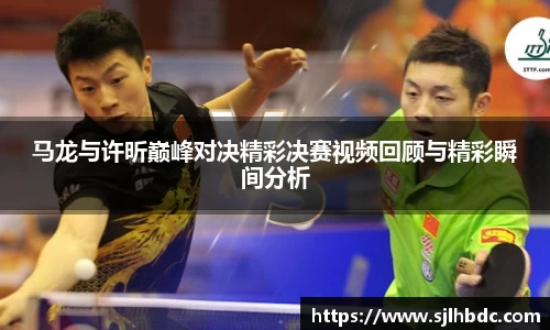 马龙与许昕巅峰对决精彩决赛视频回顾与精彩瞬间分析