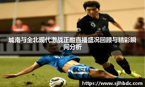 城南与全北现代激战正酣直播盛况回顾与精彩瞬间分析