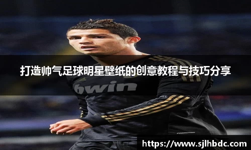 打造帅气足球明星壁纸的创意教程与技巧分享