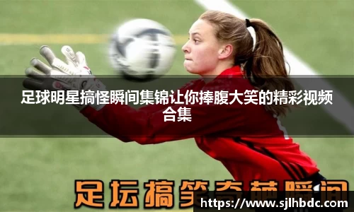 足球明星搞怪瞬间集锦让你捧腹大笑的精彩视频合集