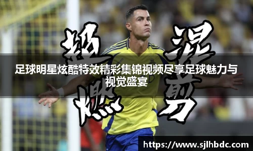 足球明星炫酷特效精彩集锦视频尽享足球魅力与视觉盛宴