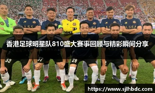 香港足球明星队810盛大赛事回顾与精彩瞬间分享