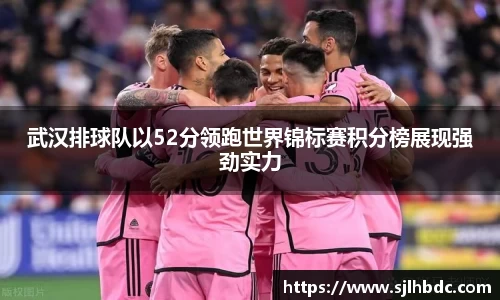武汉排球队以52分领跑世界锦标赛积分榜展现强劲实力