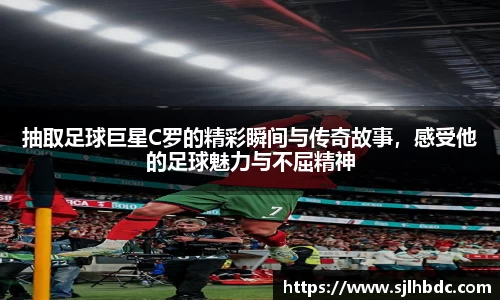抽取足球巨星C罗的精彩瞬间与传奇故事，感受他的足球魅力与不屈精神