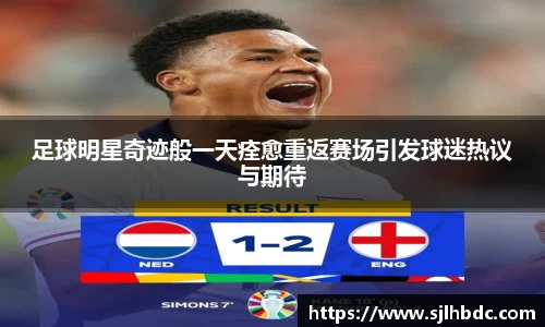 足球明星奇迹般一天痊愈重返赛场引发球迷热议与期待
