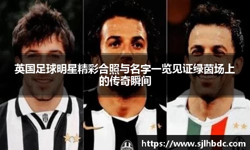 英国足球明星精彩合照与名字一览见证绿茵场上的传奇瞬间